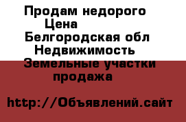 Продам недорого › Цена ­ 640 000 - Белгородская обл. Недвижимость » Земельные участки продажа   